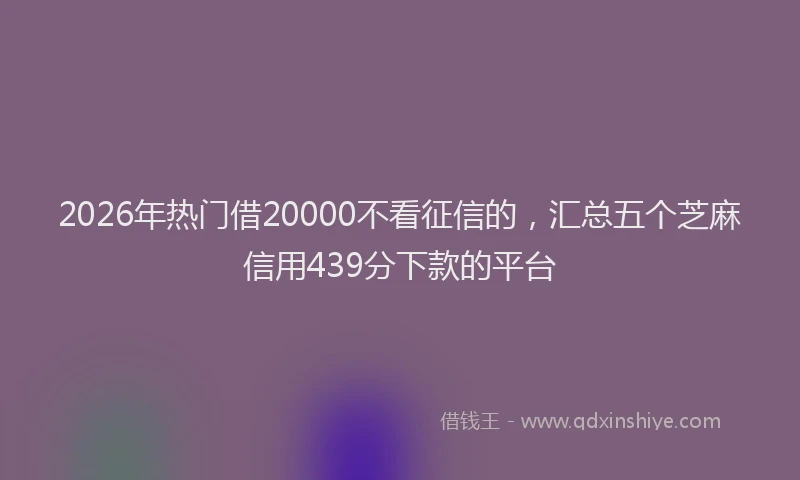 2026年热门借20000不看征信的，汇总五个芝麻信用439分下款的平台