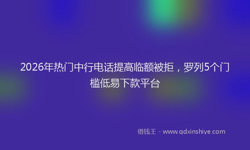 2026年热门中行电话提高临额被拒，罗列5个门槛低易下款平台