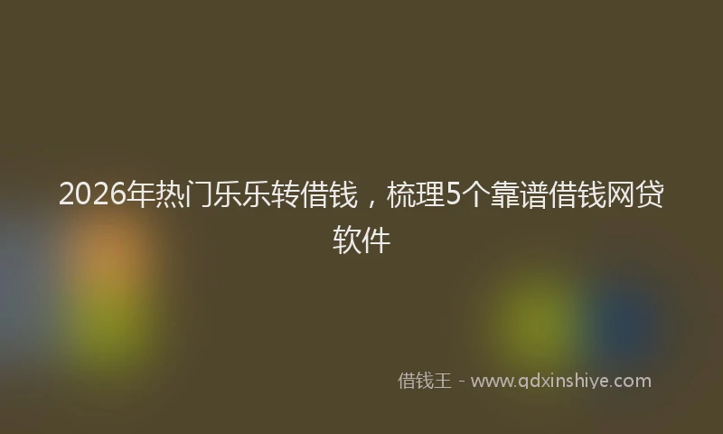 2026年热门乐乐转借钱，梳理5个靠谱借钱网贷软件
