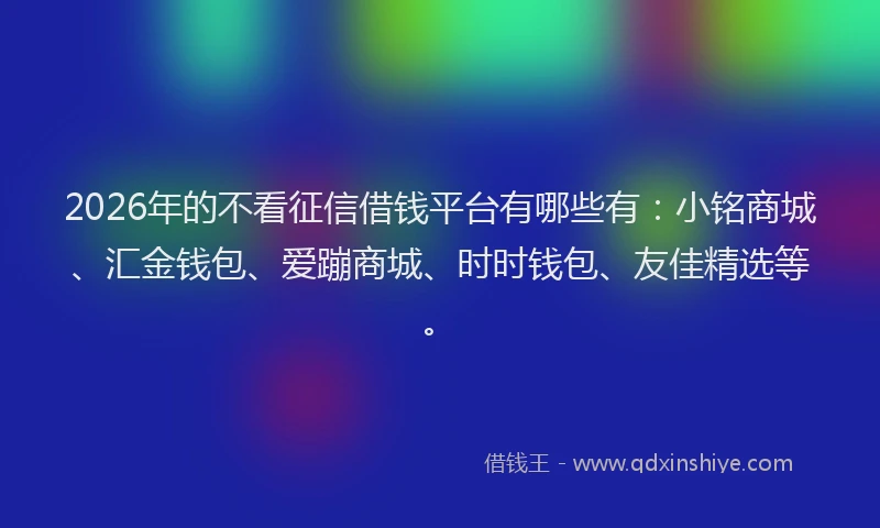 2026年的不看征信借钱平台有哪些有：小铭商城、汇金钱包、爱蹦商城、时时钱包、友佳精选等。