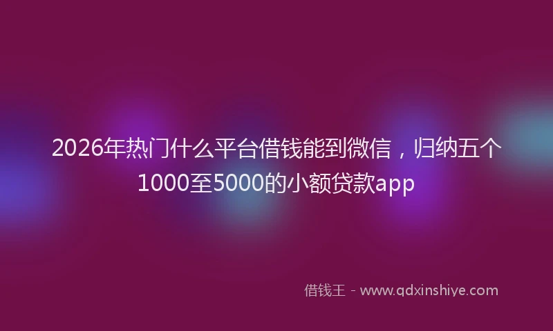 2026年热门什么平台借钱能到微信，归纳五个1000至5000的小额贷款app