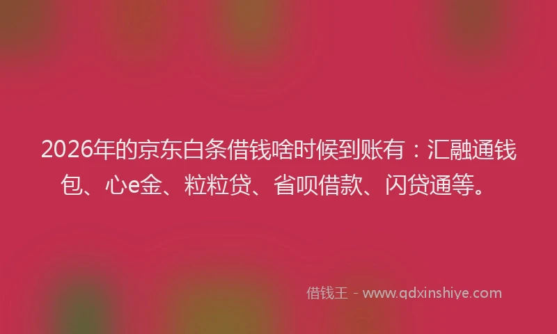 2026年的京东白条借钱啥时候到账有：汇融通钱包、心e金、粒粒贷、省呗借款、闪贷通等。