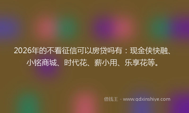 2026年的不看征信可以房贷吗有：现金侠快融、小铭商城、时代花、薪小用、乐享花等。