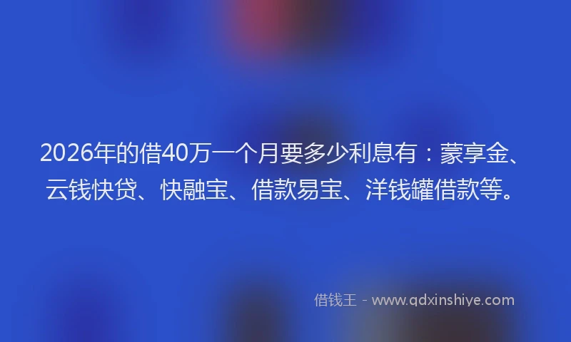 2026年的借40万一个月要多少利息有：蒙享金、云钱快贷、快融宝、借款易宝、洋钱罐借款等。