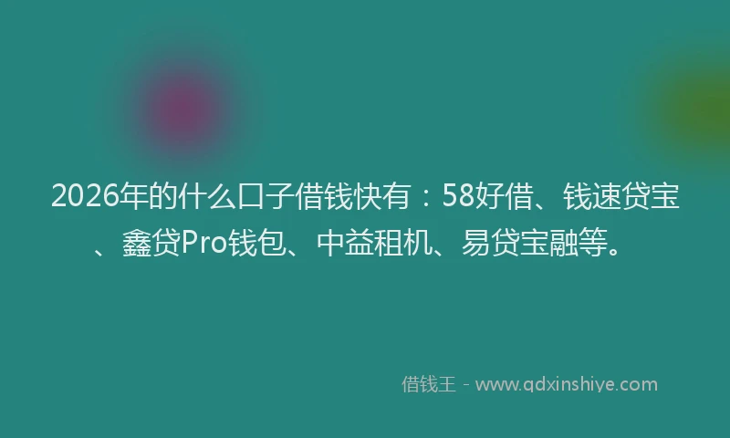 2026年的什么口子借钱快有：58好借、钱速贷宝、鑫贷Pro钱包、中益租机、易贷宝融等。