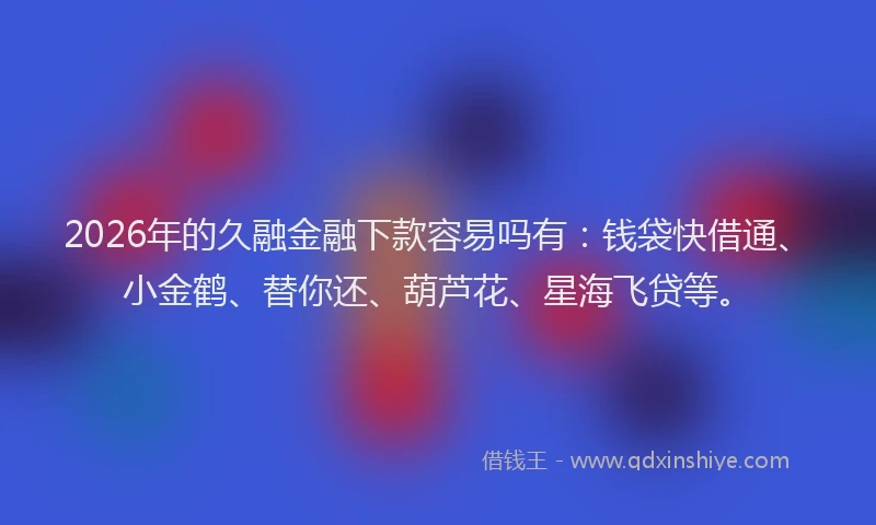 2026年的久融金融下款容易吗有：钱袋快借通、小金鹤、替你还、葫芦花、星海飞贷等。