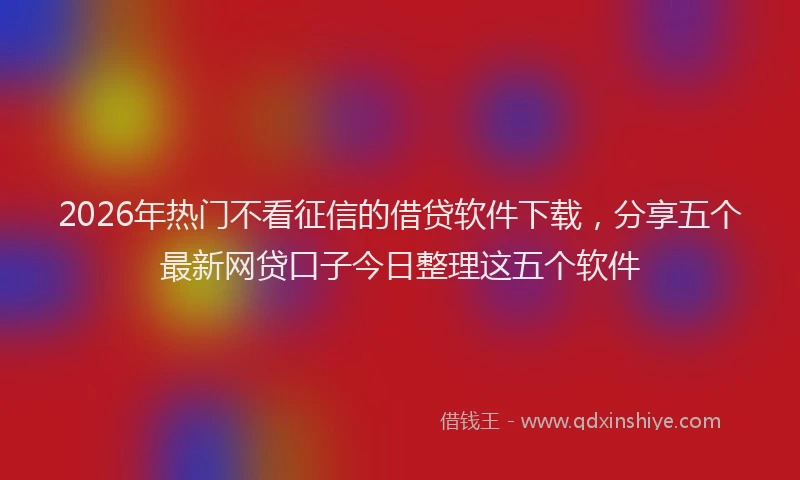 2026年热门不看征信的借贷软件下载，分享五个最新网贷口子今日整理这五个软件