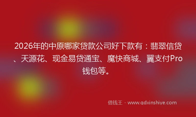 2026年的中原哪家贷款公司好下款有：翡翠信贷、天源花、现金易贷通宝、魔快商城、翼支付Pro钱包等。