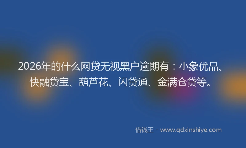 2026年的什么网贷无视黑户逾期有：小象优品、快融贷宝、葫芦花、闪贷通、金满仓贷等。