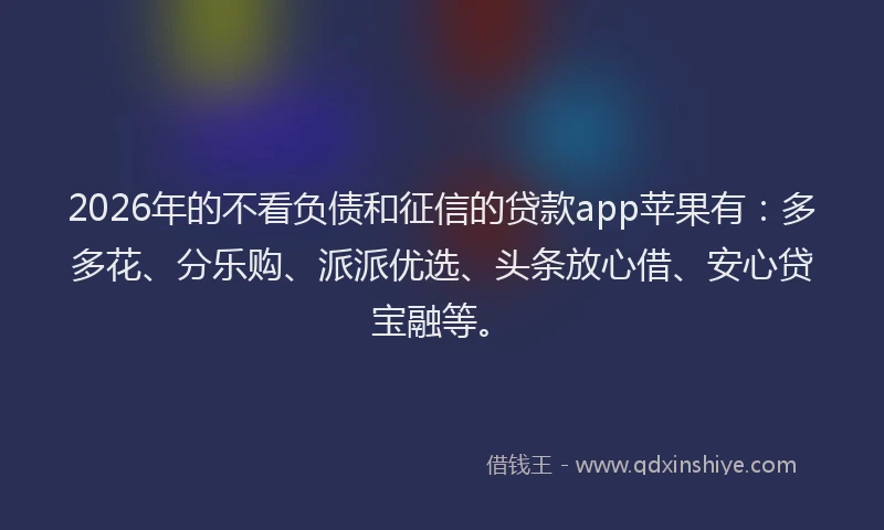 2026年的不看负债和征信的贷款app苹果有：多多花、分乐购、派派优选、头条放心借、安心贷宝融等。