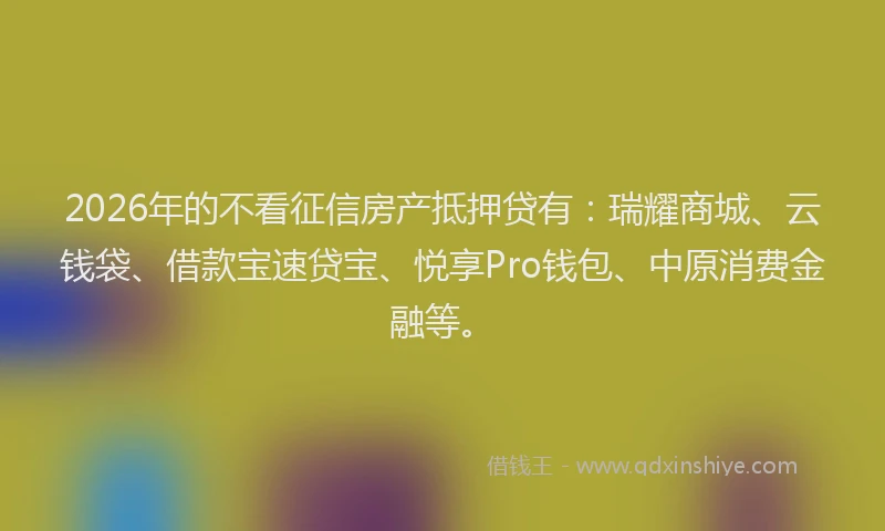 2026年的不看征信房产抵押贷有：瑞耀商城、云钱袋、借款宝速贷宝、悦享Pro钱包、中原消费金融等。