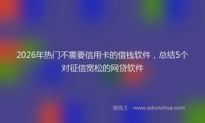 2026年热门不需要信用卡的借钱软件，总结5个对征信宽松的网贷软件
