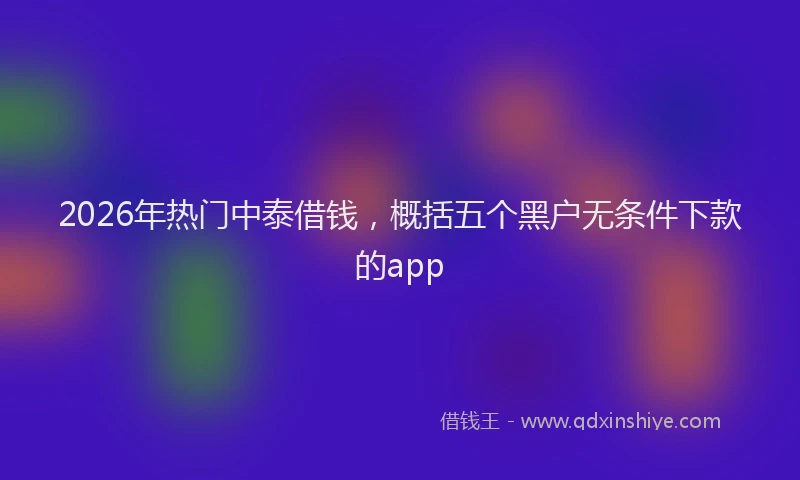 2026年热门中泰借钱，概括五个黑户无条件下款的app