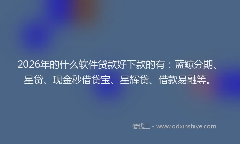 2026年的什么软件贷款好下款的有：蓝鲸分期、星贷、现金秒借贷宝、星辉贷、借款易融等。
