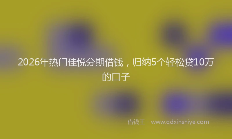 2026年热门佳悦分期借钱，归纳5个轻松贷10万的口子