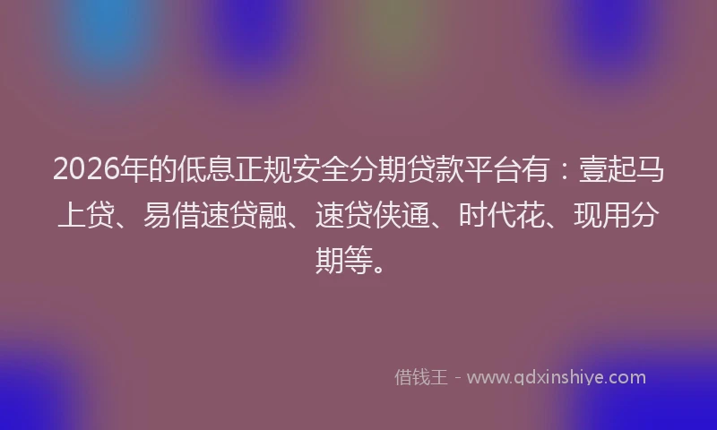 2026年的低息正规安全分期贷款平台有：壹起马上贷、易借速贷融、速贷侠通、时代花、现用分期等。