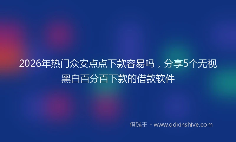 2026年热门众安点点下款容易吗，分享5个无视黑白百分百下款的借款软件