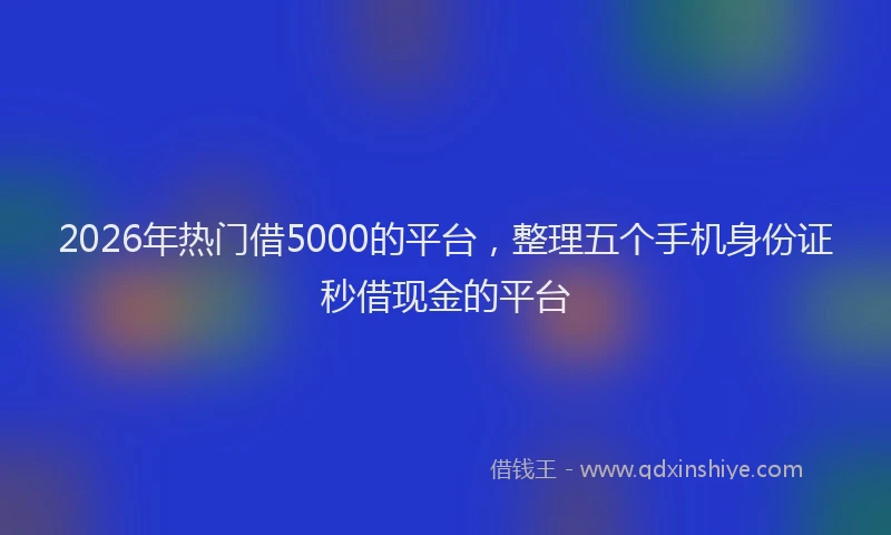 2026年热门借5000的平台，整理五个手机身份证秒借现金的平台
