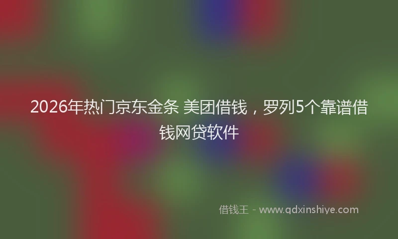 2026年热门京东金条 美团借钱，罗列5个靠谱借钱网贷软件