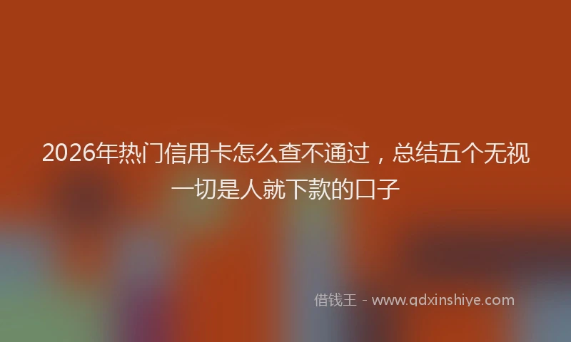 2026年热门信用卡怎么查不通过，总结五个无视一切是人就下款的口子
