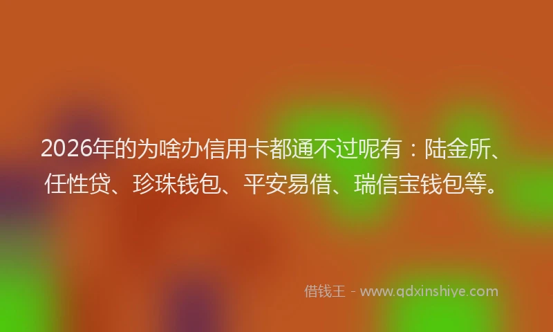 2026年的为啥办信用卡都通不过呢有：陆金所、任性贷、珍珠钱包、平安易借、瑞信宝钱包等。