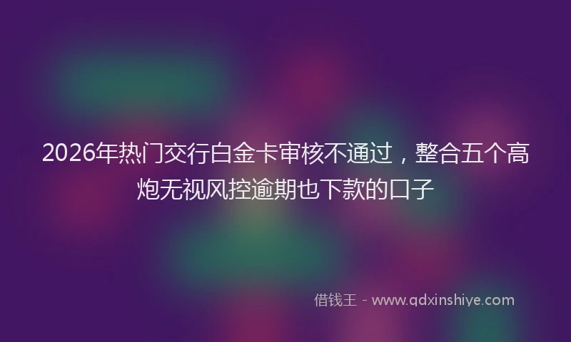 2026年热门交行白金卡审核不通过，整合五个高炮无视风控逾期也下款的口子
