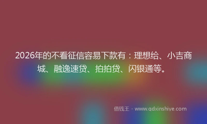 2026年的不看征信容易下款有：理想给、小吉商城、融逸速贷、拍拍贷、闪银通等。