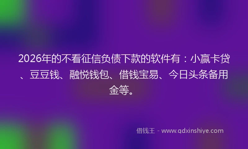 2026年的不看征信负债下款的软件有：小赢卡贷、豆豆钱、融悦钱包、借钱宝易、今日头条备用金等。