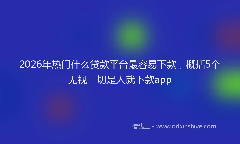 2026年热门什么贷款平台最容易下款，概括5个无视一切是人就下款app