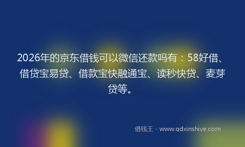 2026年的京东借钱可以微信还款吗有：58好借、借贷宝易贷、借款宝快融通宝、读秒快贷、麦芽贷等。