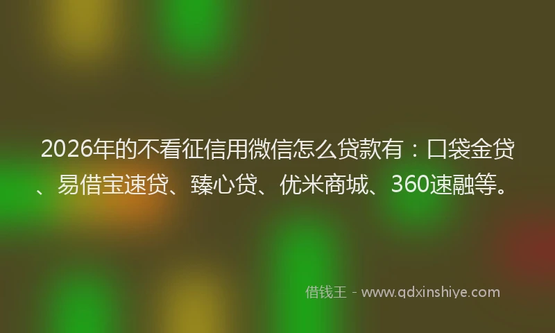 2026年的不看征信用微信怎么贷款有：口袋金贷、易借宝速贷、臻心贷、优米商城、360速融等。