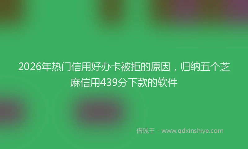 2026年热门信用好办卡被拒的原因，归纳五个芝麻信用439分下款的软件