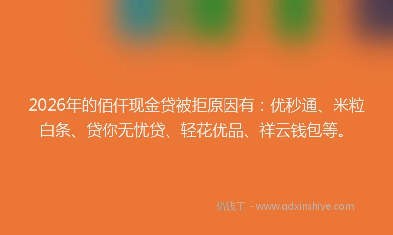 2026年的佰仟现金贷被拒原因有：优秒通、米粒白条、贷你无忧贷、轻花优品、祥云钱包等。