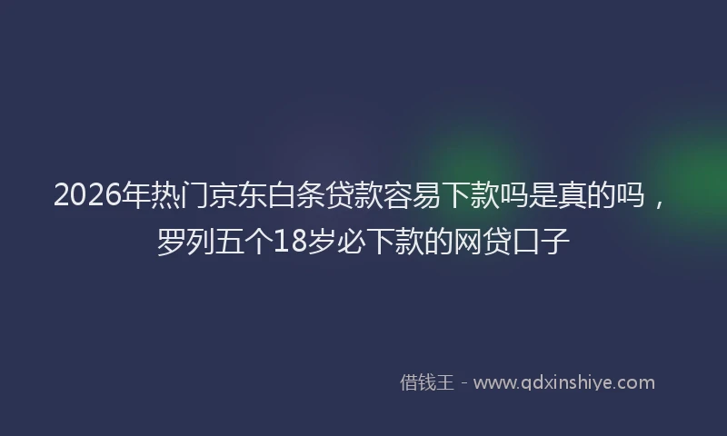 2026年热门京东白条贷款容易下款吗是真的吗，罗列五个18岁必下款的网贷口子