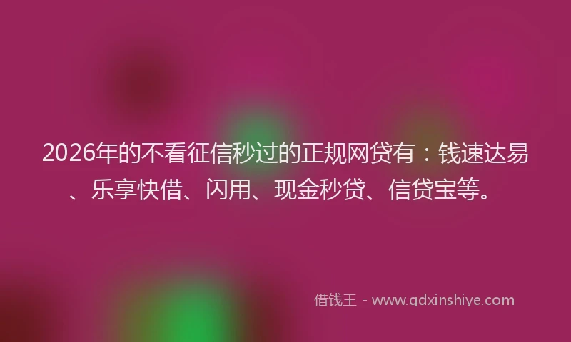 2026年的不看征信秒过的正规网贷有：钱速达易、乐享快借、闪用、现金秒贷、信贷宝等。