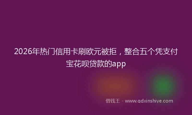 2026年热门信用卡刷欧元被拒，整合五个凭支付宝花呗贷款的app