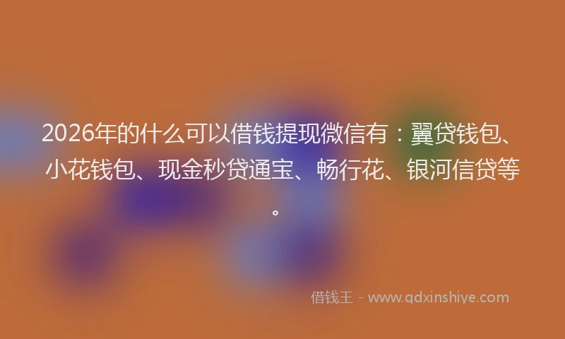 2026年的什么可以借钱提现微信有：翼贷钱包、小花钱包、现金秒贷通宝、畅行花、银河信贷等。