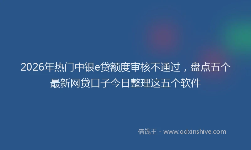 2026年热门中银e贷额度审核不通过，盘点五个最新网贷口子今日整理这五个软件