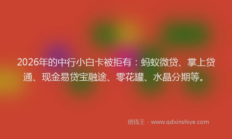 2026年的中行小白卡被拒有：蚂蚁微贷、掌上贷通、现金易贷宝融途、零花罐、水晶分期等。