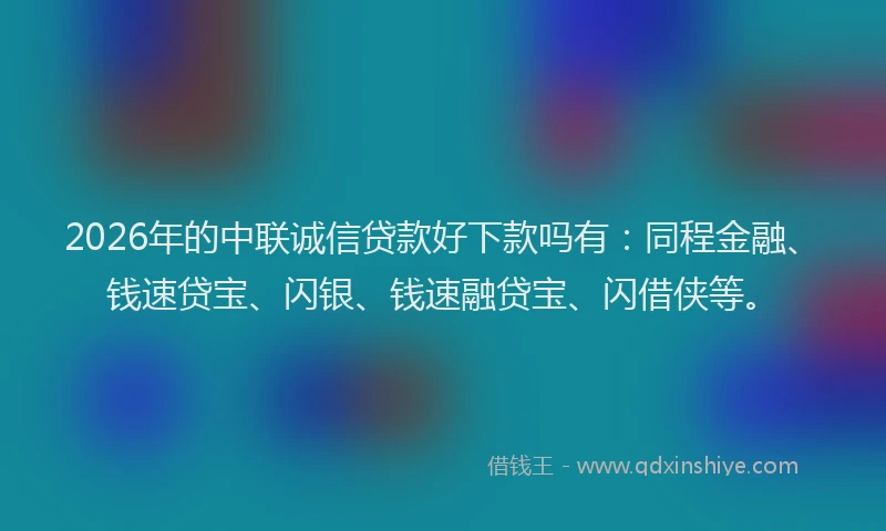 2026年的中联诚信贷款好下款吗有：同程金融、钱速贷宝、闪银、钱速融贷宝、闪借侠等。