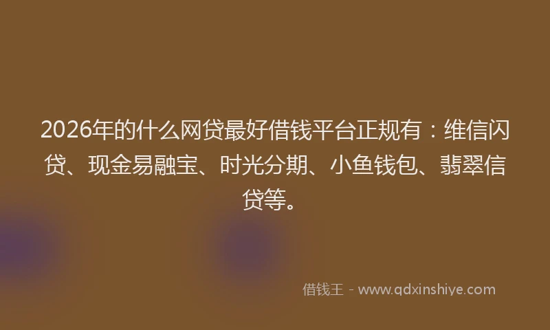 2026年的什么网贷最好借钱平台正规有：维信闪贷、现金易融宝、时光分期、小鱼钱包、翡翠信贷等。