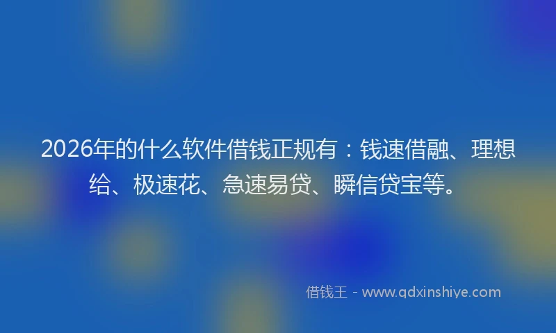 2026年的什么软件借钱正规有：钱速借融、理想给、极速花、急速易贷、瞬信贷宝等。