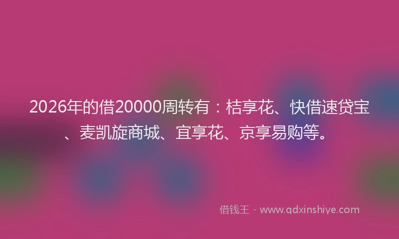 2026年的借20000周转有：桔享花、快借速贷宝、麦凯旋商城、宜享花、京享易购等。