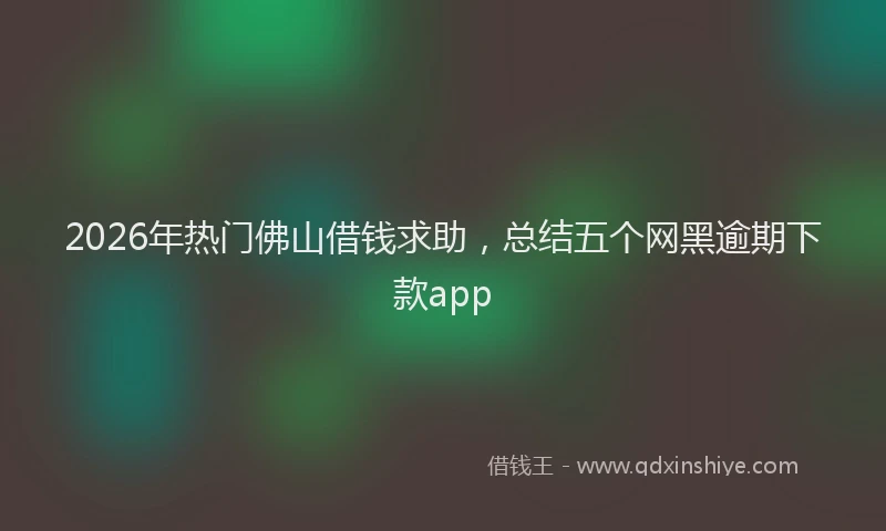 2026年热门佛山借钱求助，总结五个网黑逾期下款app