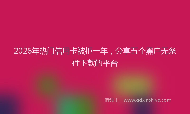 2026年热门信用卡被拒一年，分享五个黑户无条件下款的平台