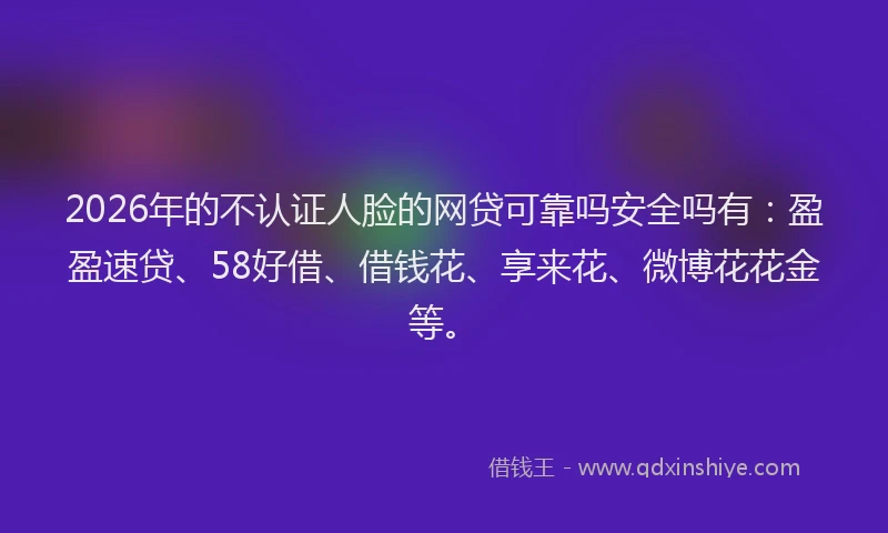 2026年的不认证人脸的网贷可靠吗安全吗有：盈盈速贷、58好借、借钱花、享来花、微博花花金等。
