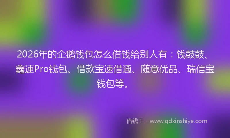 2026年的企鹅钱包怎么借钱给别人有：钱鼓鼓、鑫速Pro钱包、借款宝速借通、随意优品、瑞信宝钱包等。