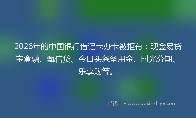 2026年的中国银行借记卡办卡被拒有：现金易贷宝盒融、甄信贷、今日头条备用金、时光分期、乐享购等。