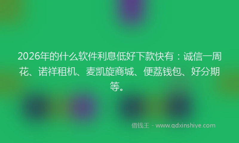 2026年的什么软件利息低好下款快有：诚信一周花、诺祥租机、麦凯旋商城、便荔钱包、好分期等。