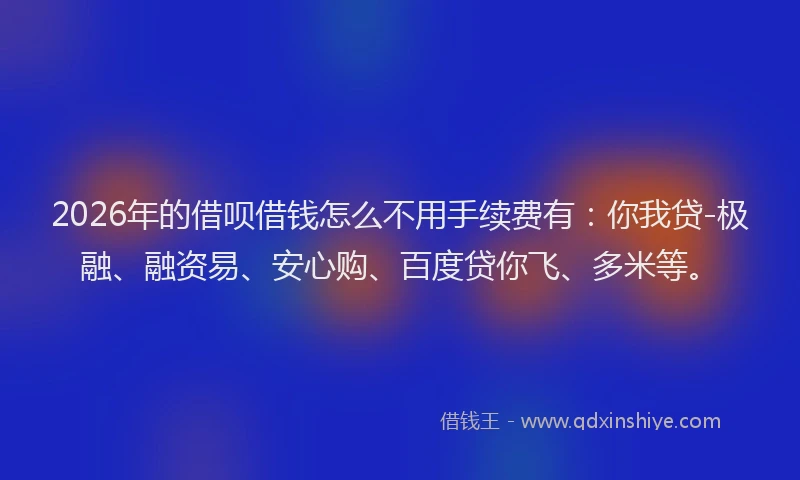 2026年的借呗借钱怎么不用手续费有：你我贷-极融、融资易、安心购、百度贷你飞、多米等。